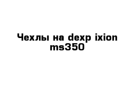 Чехлы на dexp ixion ms350